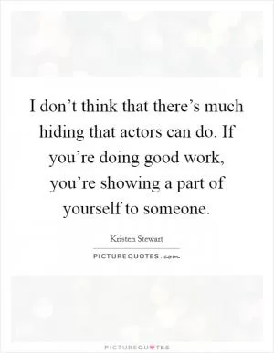 I don’t think that there’s much hiding that actors can do. If you’re doing good work, you’re showing a part of yourself to someone Picture Quote #1