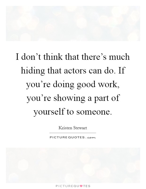 I don't think that there's much hiding that actors can do. If you're doing good work, you're showing a part of yourself to someone. Picture Quote #1