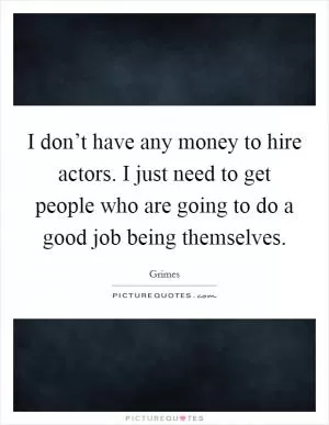 I don’t have any money to hire actors. I just need to get people who are going to do a good job being themselves Picture Quote #1