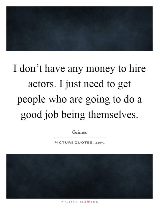 I don't have any money to hire actors. I just need to get people who are going to do a good job being themselves. Picture Quote #1