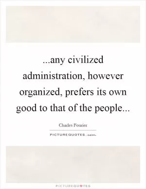 ...any civilized administration, however organized, prefers its own good to that of the people Picture Quote #1