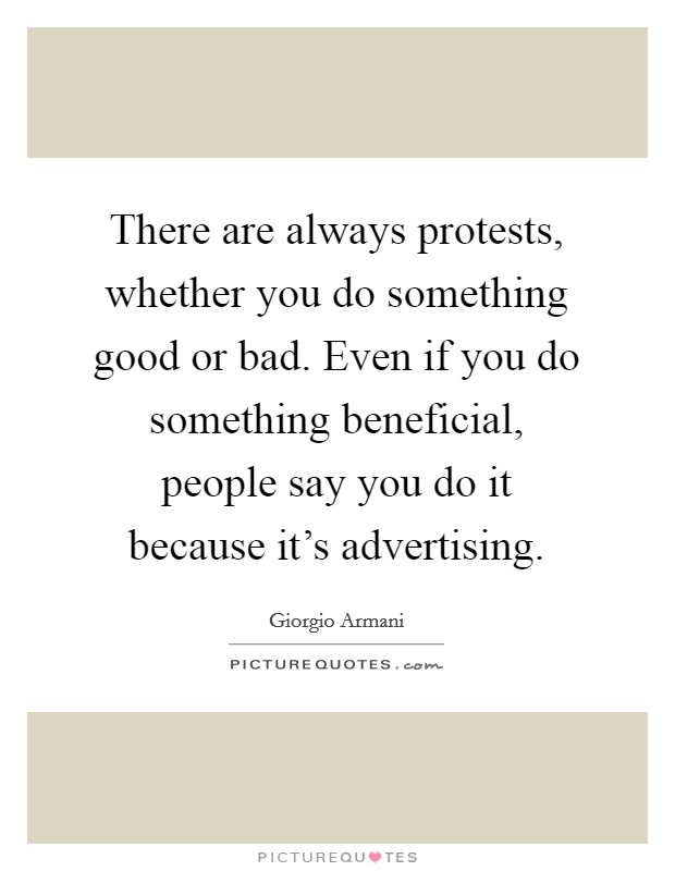There are always protests, whether you do something good or bad. Even if you do something beneficial, people say you do it because it's advertising. Picture Quote #1