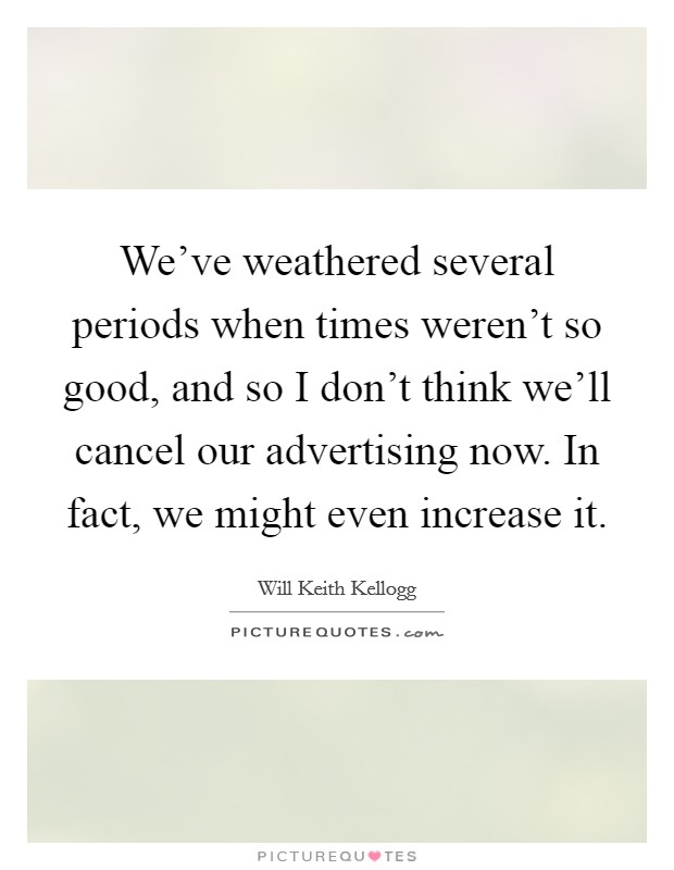 We've weathered several periods when times weren't so good, and so I don't think we'll cancel our advertising now. In fact, we might even increase it. Picture Quote #1