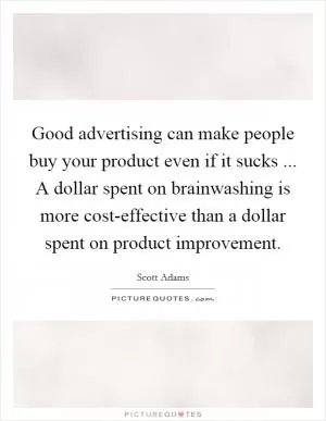 Good advertising can make people buy your product even if it sucks ... A dollar spent on brainwashing is more cost-effective than a dollar spent on product improvement Picture Quote #1