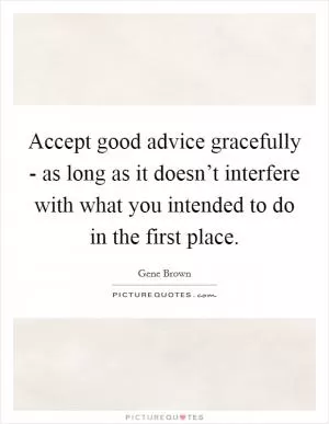 Accept good advice gracefully - as long as it doesn’t interfere with what you intended to do in the first place Picture Quote #1