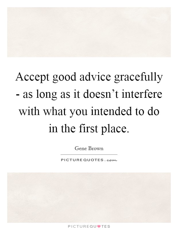 Accept good advice gracefully - as long as it doesn't interfere with what you intended to do in the first place. Picture Quote #1