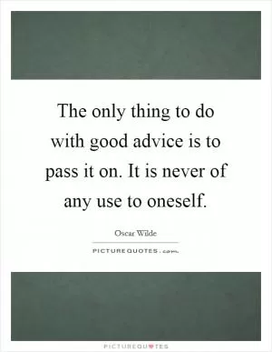 The only thing to do with good advice is to pass it on. It is never of any use to oneself Picture Quote #1