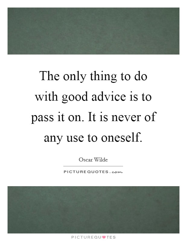 The only thing to do with good advice is to pass it on. It is never of any use to oneself. Picture Quote #1