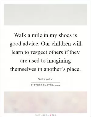 Walk a mile in my shoes is good advice. Our children will learn to respect others if they are used to imagining themselves in another’s place Picture Quote #1