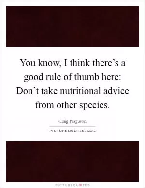 You know, I think there’s a good rule of thumb here: Don’t take nutritional advice from other species Picture Quote #1