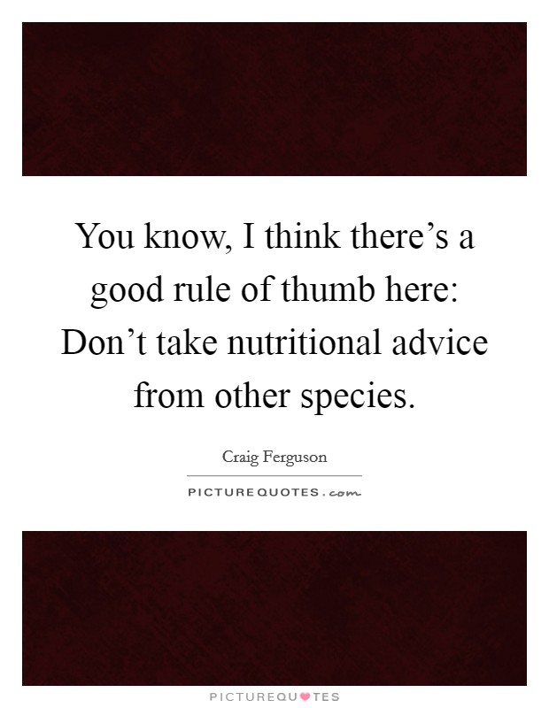 You know, I think there's a good rule of thumb here: Don't take nutritional advice from other species. Picture Quote #1