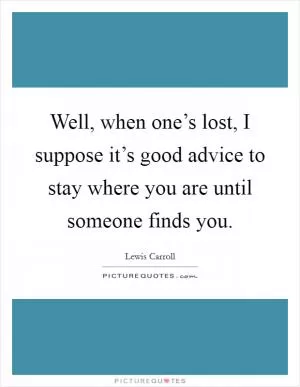 Well, when one’s lost, I suppose it’s good advice to stay where you are until someone finds you Picture Quote #1