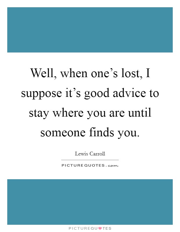 Well, when one's lost, I suppose it's good advice to stay where you are until someone finds you. Picture Quote #1