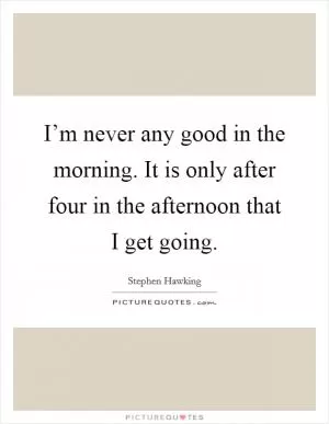 I’m never any good in the morning. It is only after four in the afternoon that I get going Picture Quote #1