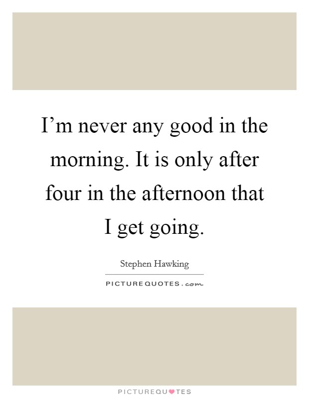 I'm never any good in the morning. It is only after four in the afternoon that I get going. Picture Quote #1