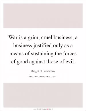 War is a grim, cruel business, a business justified only as a means of sustaining the forces of good against those of evil Picture Quote #1
