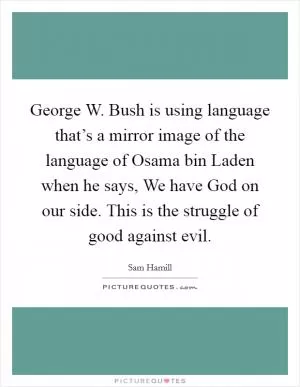 George W. Bush is using language that’s a mirror image of the language of Osama bin Laden when he says, We have God on our side. This is the struggle of good against evil Picture Quote #1