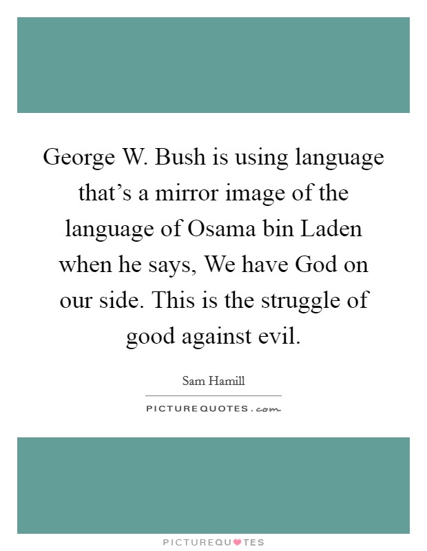 George W. Bush is using language that's a mirror image of the language of Osama bin Laden when he says, We have God on our side. This is the struggle of good against evil. Picture Quote #1