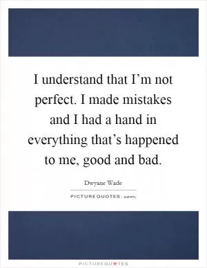 I understand that I’m not perfect. I made mistakes and I had a hand in everything that’s happened to me, good and bad Picture Quote #1