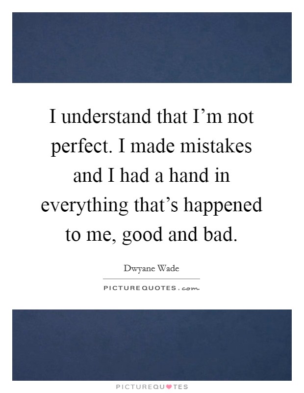 I understand that I'm not perfect. I made mistakes and I had a hand in everything that's happened to me, good and bad. Picture Quote #1