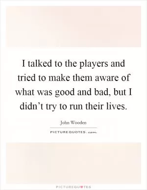 I talked to the players and tried to make them aware of what was good and bad, but I didn’t try to run their lives Picture Quote #1