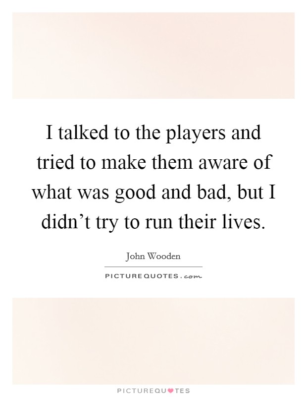 I talked to the players and tried to make them aware of what was good and bad, but I didn't try to run their lives. Picture Quote #1
