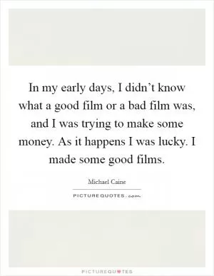 In my early days, I didn’t know what a good film or a bad film was, and I was trying to make some money. As it happens I was lucky. I made some good films Picture Quote #1