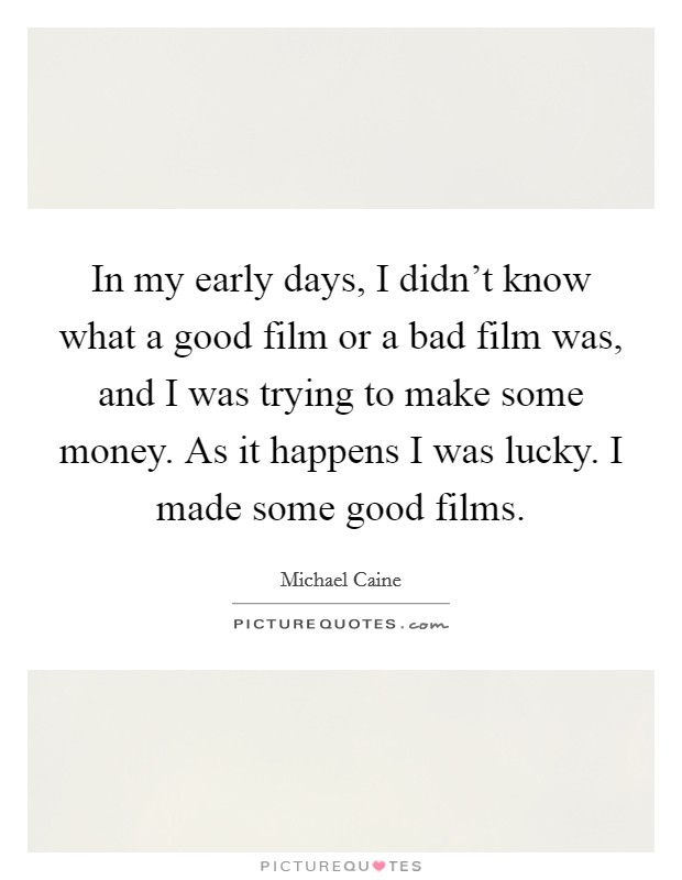 In my early days, I didn't know what a good film or a bad film was, and I was trying to make some money. As it happens I was lucky. I made some good films. Picture Quote #1
