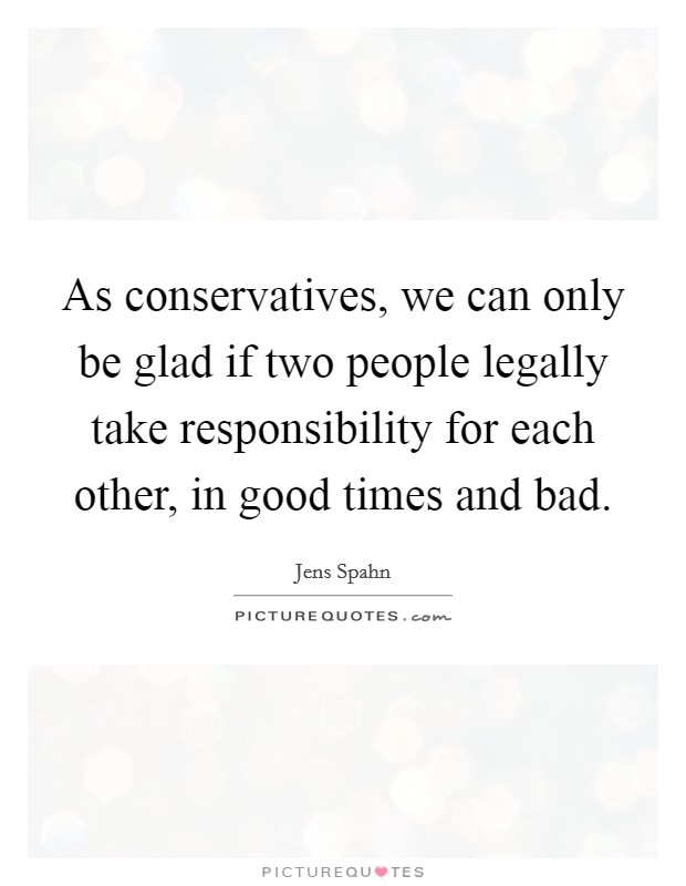 As conservatives, we can only be glad if two people legally take responsibility for each other, in good times and bad Picture Quote #1