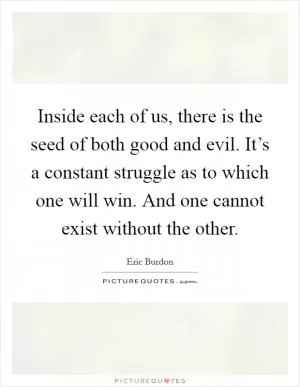 Inside each of us, there is the seed of both good and evil. It’s a constant struggle as to which one will win. And one cannot exist without the other Picture Quote #1