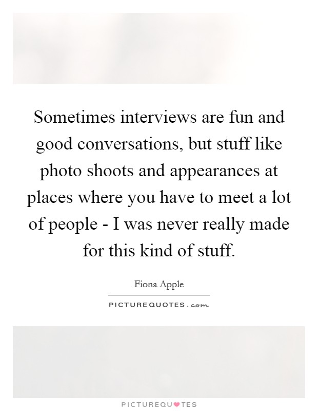 Sometimes interviews are fun and good conversations, but stuff like photo shoots and appearances at places where you have to meet a lot of people - I was never really made for this kind of stuff. Picture Quote #1