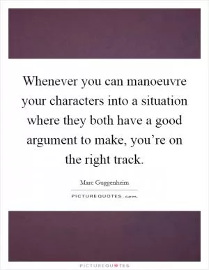 Whenever you can manoeuvre your characters into a situation where they both have a good argument to make, you’re on the right track Picture Quote #1