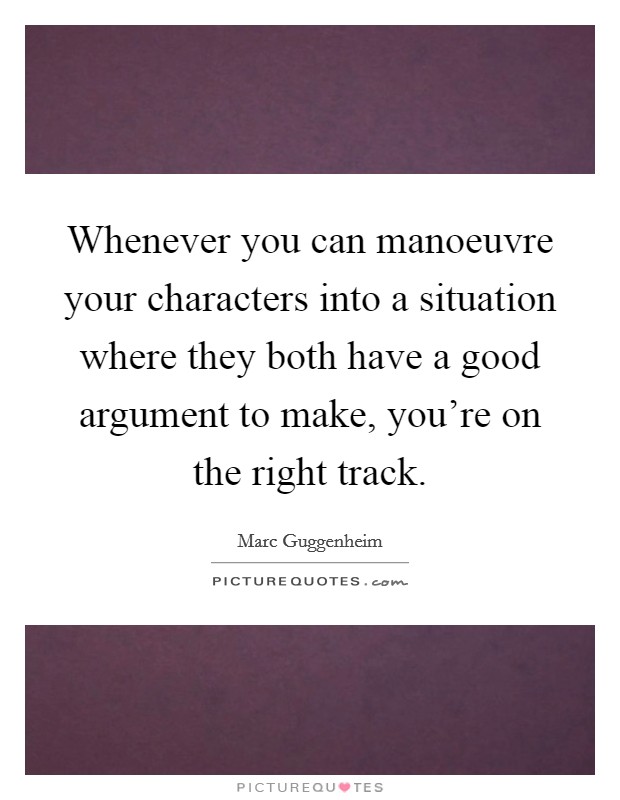 Whenever you can manoeuvre your characters into a situation where they both have a good argument to make, you're on the right track. Picture Quote #1