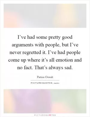 I’ve had some pretty good arguments with people, but I’ve never regretted it. I’ve had people come up where it’s all emotion and no fact. That’s always sad Picture Quote #1