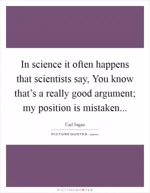 In science it often happens that scientists say, You know that’s a really good argument; my position is mistaken Picture Quote #1