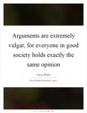 Arguments are extremely vulgar, for everyone in good society holds exactly the same opinion Picture Quote #1
