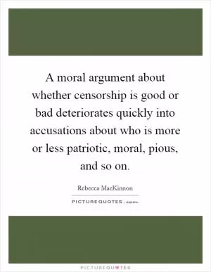 A moral argument about whether censorship is good or bad deteriorates quickly into accusations about who is more or less patriotic, moral, pious, and so on Picture Quote #1