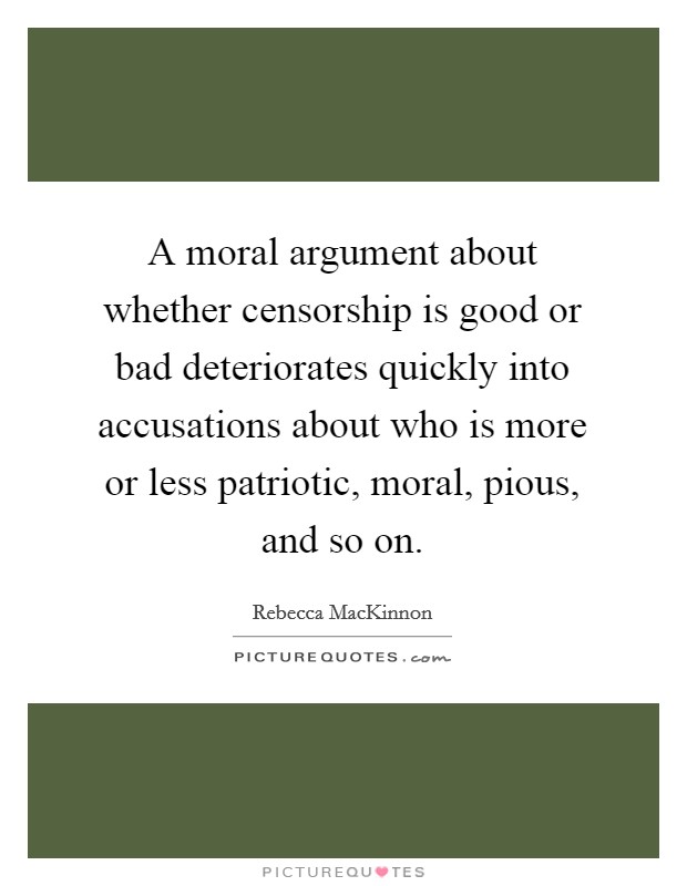A moral argument about whether censorship is good or bad deteriorates quickly into accusations about who is more or less patriotic, moral, pious, and so on. Picture Quote #1