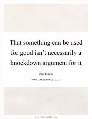 That something can be used for good isn’t necessarily a knockdown argument for it Picture Quote #1