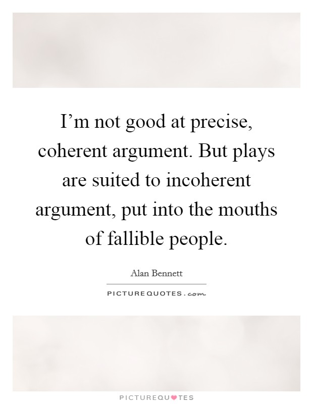 I'm not good at precise, coherent argument. But plays are suited to incoherent argument, put into the mouths of fallible people. Picture Quote #1