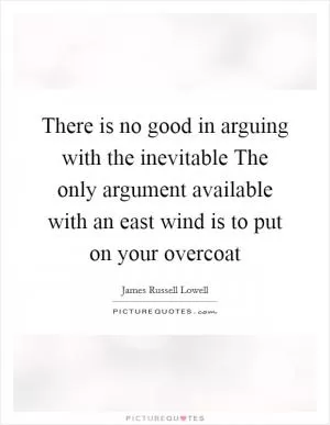 There is no good in arguing with the inevitable The only argument available with an east wind is to put on your overcoat Picture Quote #1