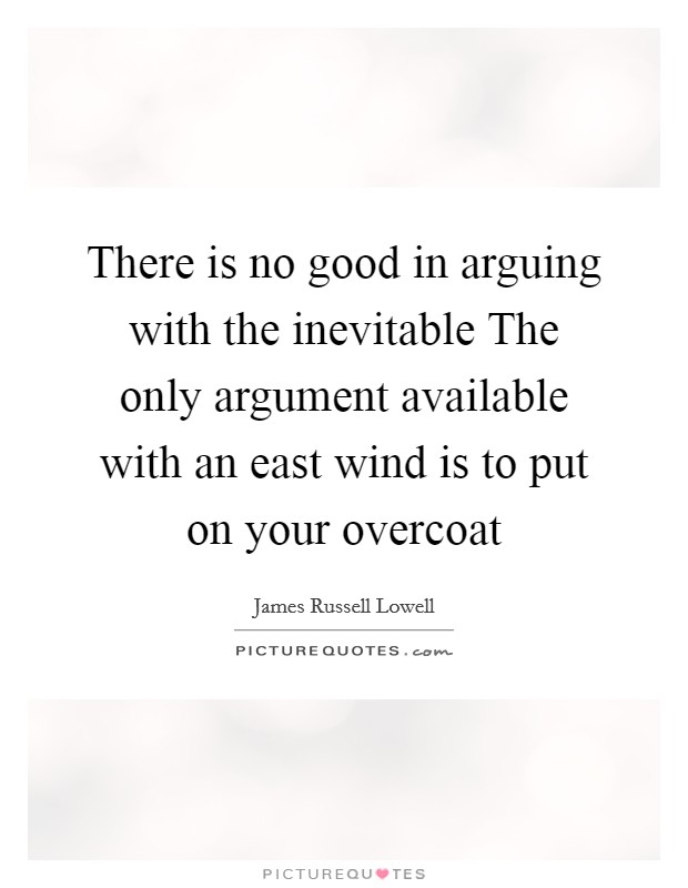 There is no good in arguing with the inevitable The only argument available with an east wind is to put on your overcoat Picture Quote #1