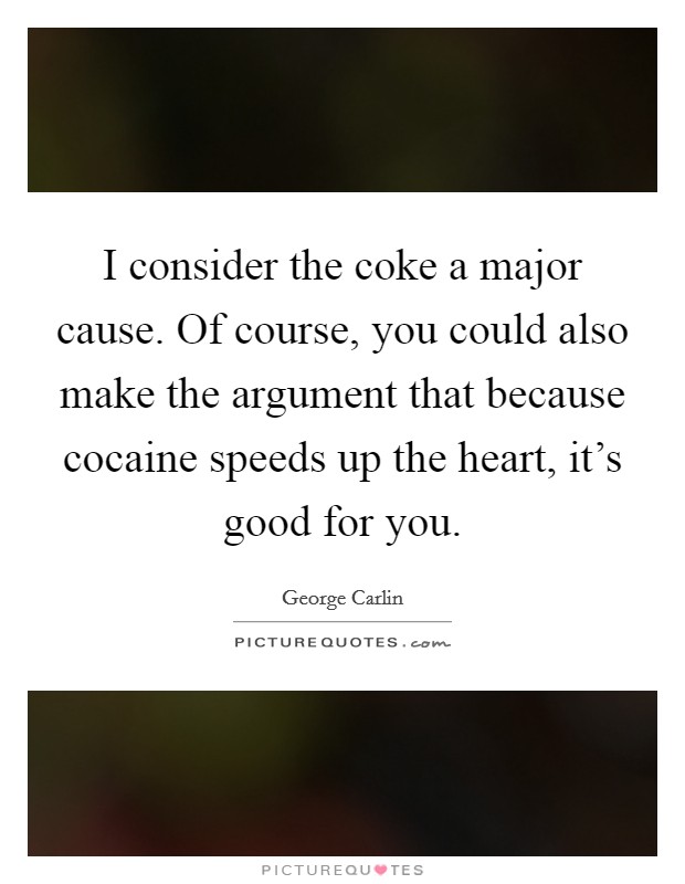 I consider the coke a major cause. Of course, you could also make the argument that because cocaine speeds up the heart, it's good for you. Picture Quote #1