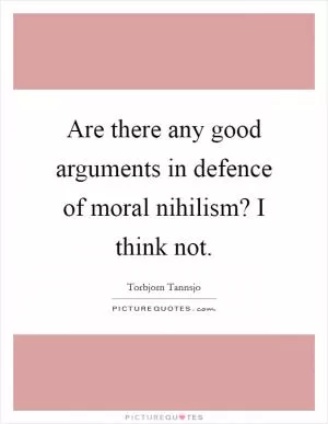 Are there any good arguments in defence of moral nihilism? I think not Picture Quote #1