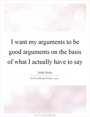 I want my arguments to be good arguments on the basis of what I actually have to say Picture Quote #1