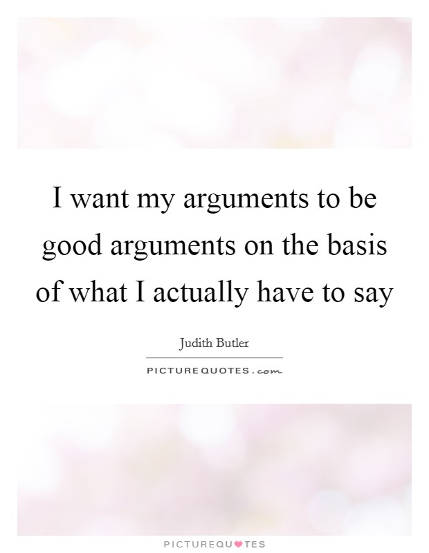 I want my arguments to be good arguments on the basis of what I actually have to say Picture Quote #1