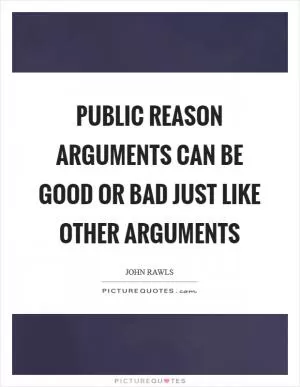 Public reason arguments can be good or bad just like other arguments Picture Quote #1