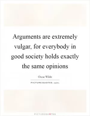 Arguments are extremely vulgar, for everybody in good society holds exactly the same opinions Picture Quote #1