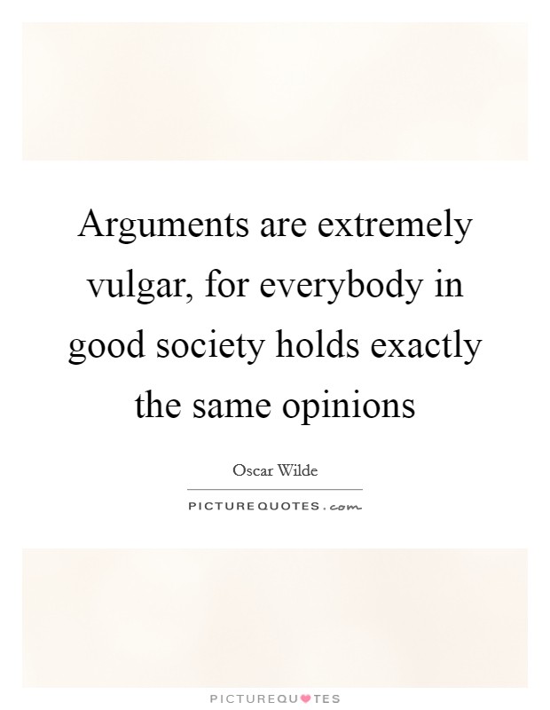 Arguments are extremely vulgar, for everybody in good society holds exactly the same opinions Picture Quote #1
