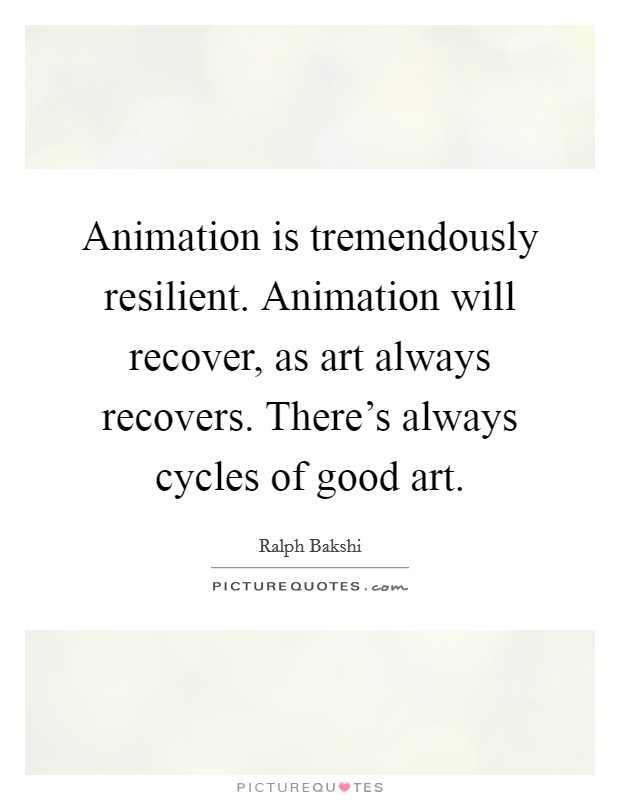 Animation is tremendously resilient. Animation will recover, as art always recovers. There's always cycles of good art. Picture Quote #1